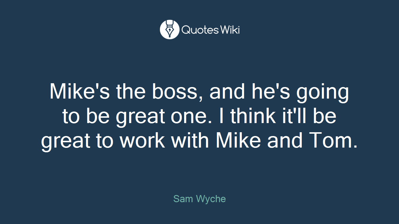 Mike's the boss, and he's going to be great one. I think it'll be great to work with Mike and Tom.