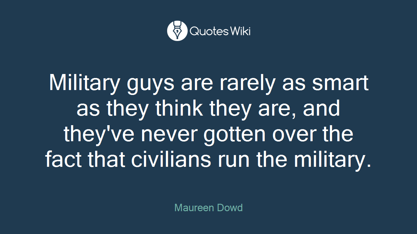 Military guys are rarely as smart as they think they are, and they've never gotten over the fact that civilians run the military.