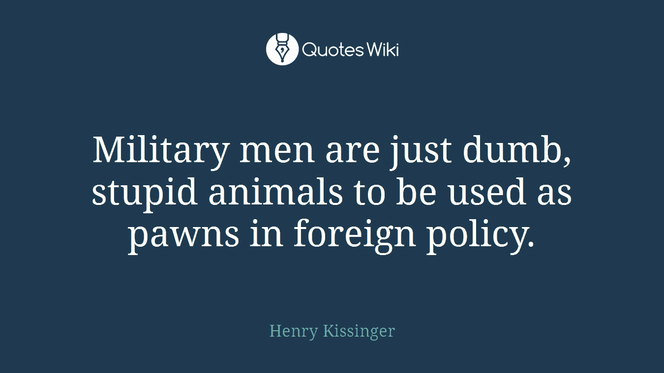Military men are just dumb, stupid animals to be used as pawns in foreign policy.