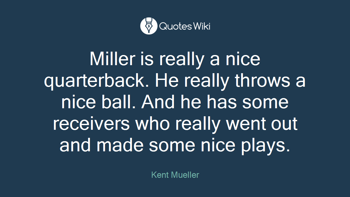 Miller is really a nice quarterback. He really throws a nice ball. And he has some receivers who really went out and made some nice plays.