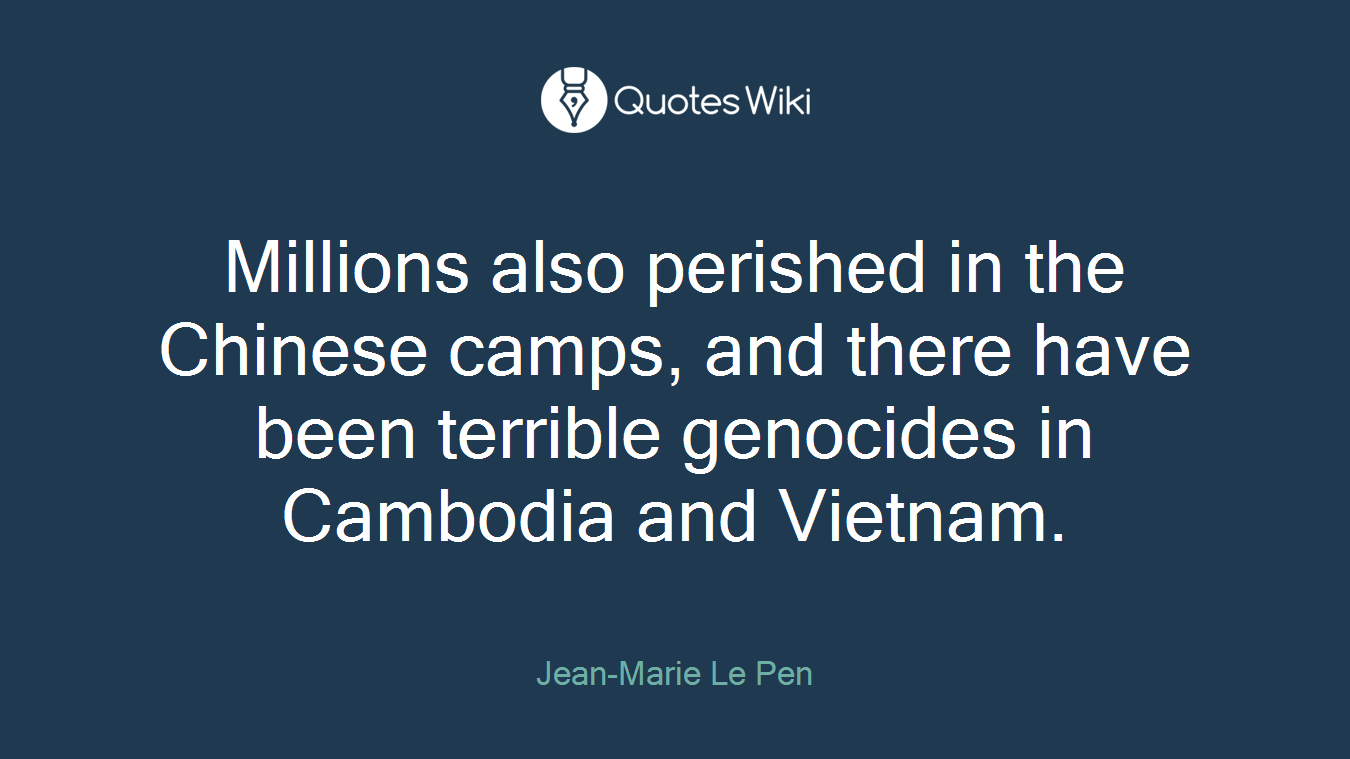 Millions also perished in the Chinese camps, and there have been terrible genocides in Cambodia and Vietnam.