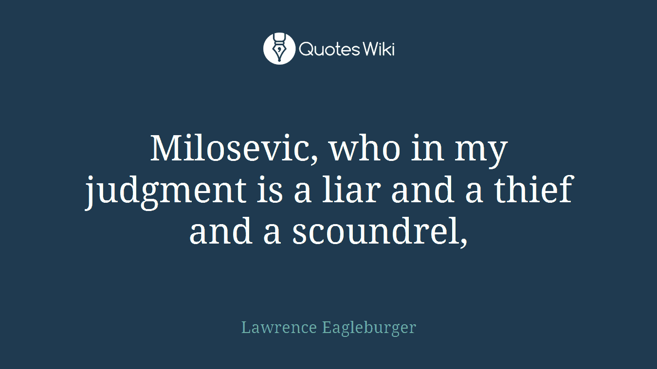 Milosevic, who in my judgment is a liar and a thief and a scoundrel,
