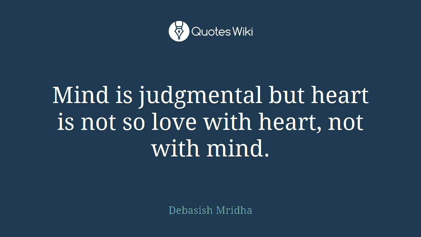 Mind is judgmental but heart is not so love with heart, not with mind.