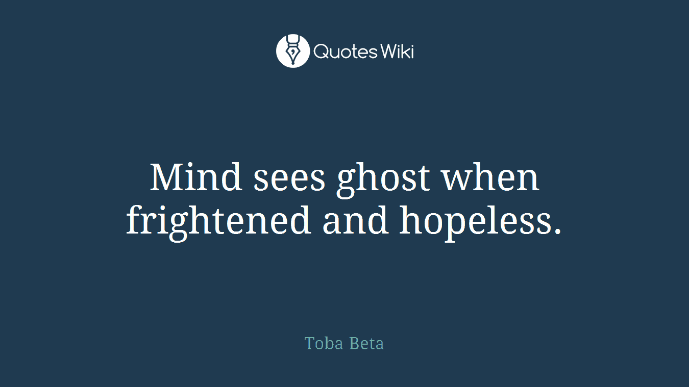 Mind sees ghost when frightened and hopeless.