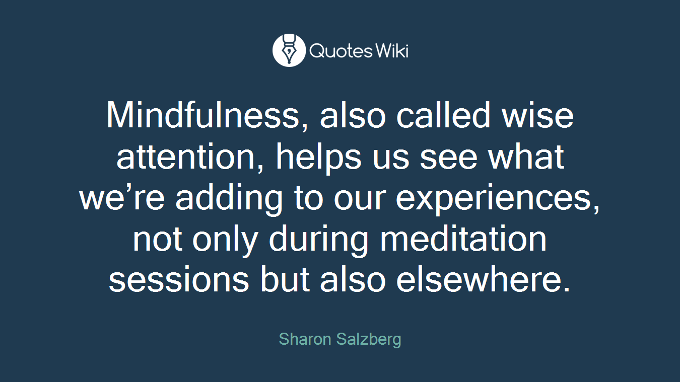 Mindfulness, also called wise attention, helps us see what we’re adding to our experiences, not only during meditation sessions but also elsewhere.