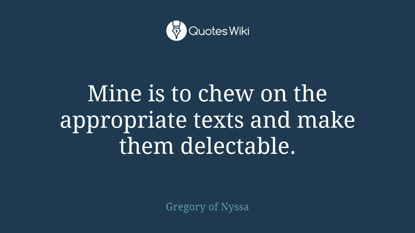 Mine is to chew on the appropriate texts and make them delectable.