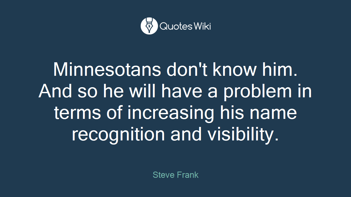 Minnesotans don't know him. And so he will have a problem in terms of increasing his name recognition and visibility.