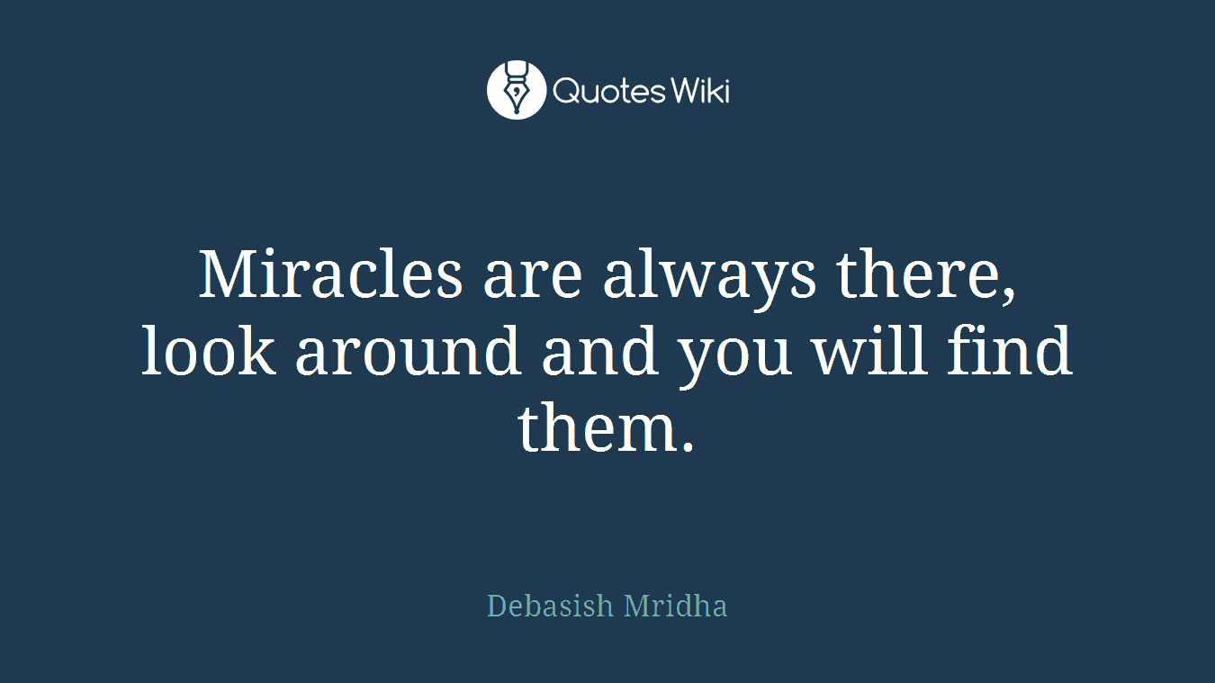 Miracles are always there, look around and you will find them.