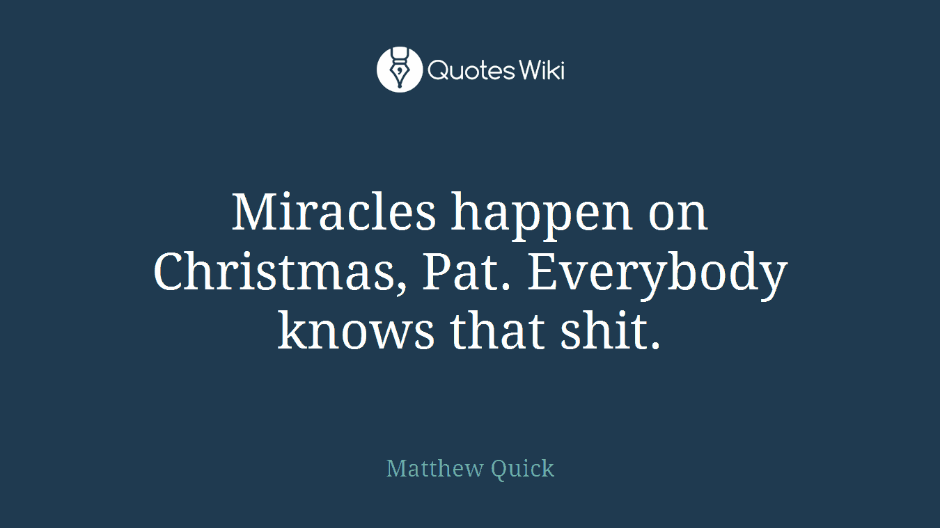 Miracles happen on Christmas, Pat. Everybody knows that shit.