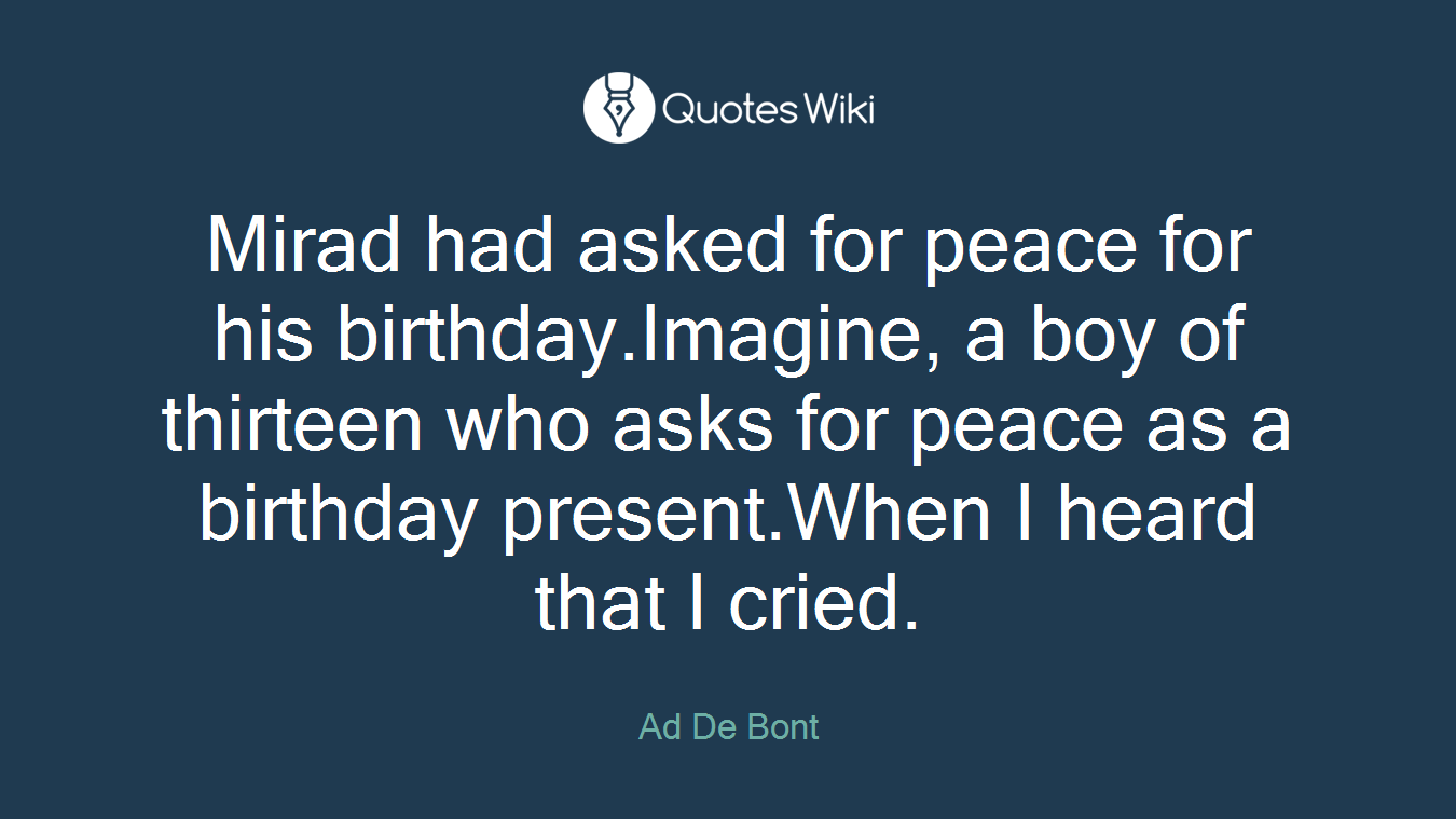 Mirad had asked for peace for his birthday.Imagine, a boy of thirteen who asks for peace as a birthday present.When I heard that I cried.