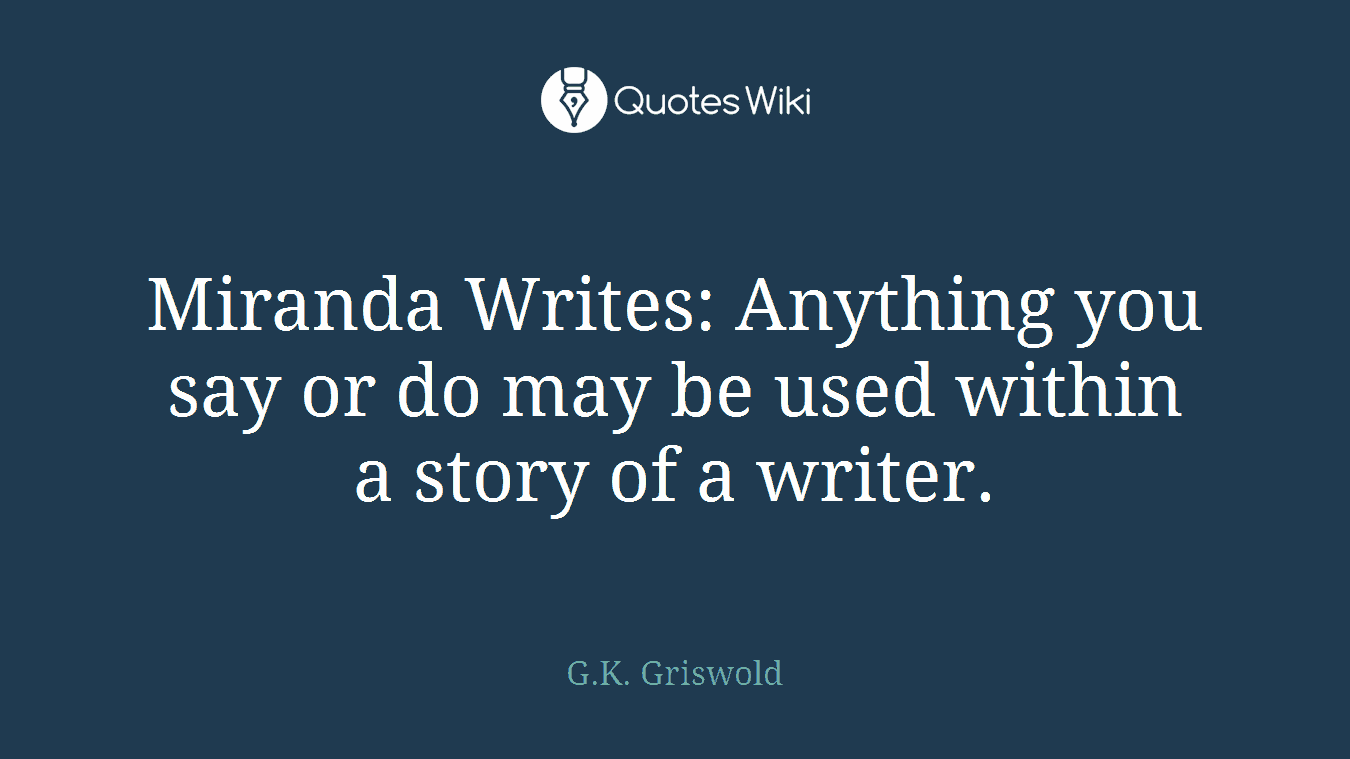 Miranda Writes: Anything you say or do may be used within a story of a writer.