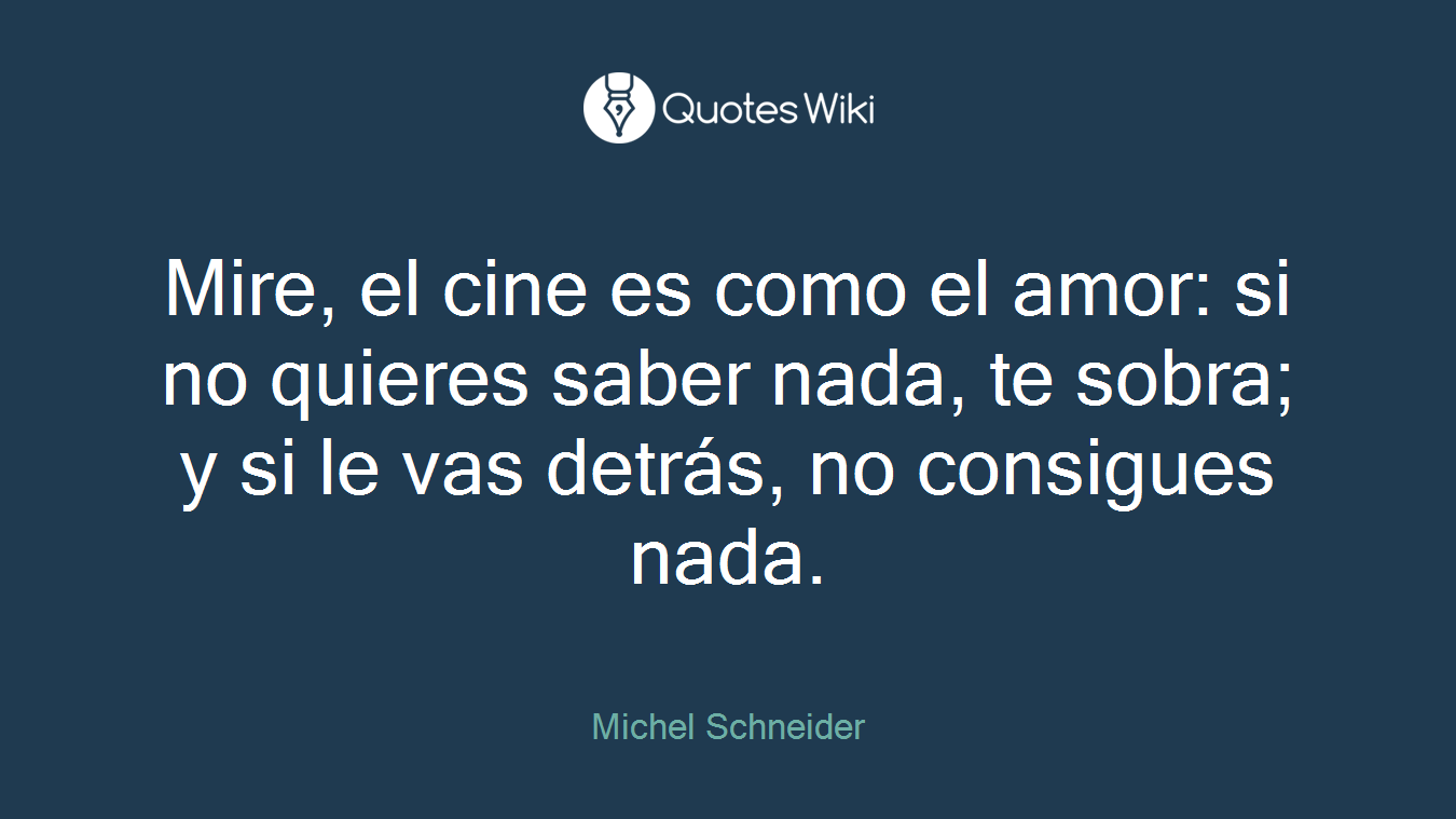 Mire, el cine es como el amor: si no quieres saber nada, te sobra; y si le vas detrás, no consigues nada.