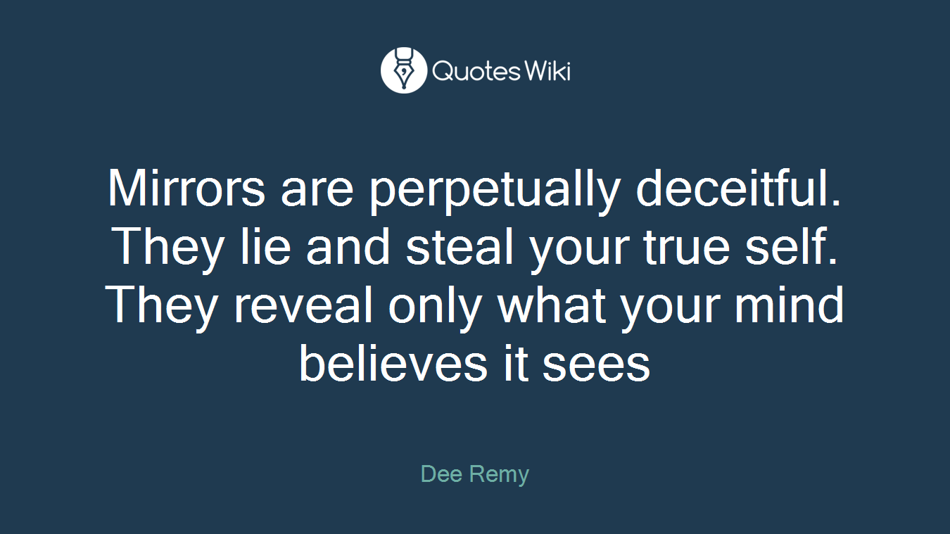 Mirrors are perpetually deceitful. They lie and steal your true self. They reveal only what your mind believes it sees