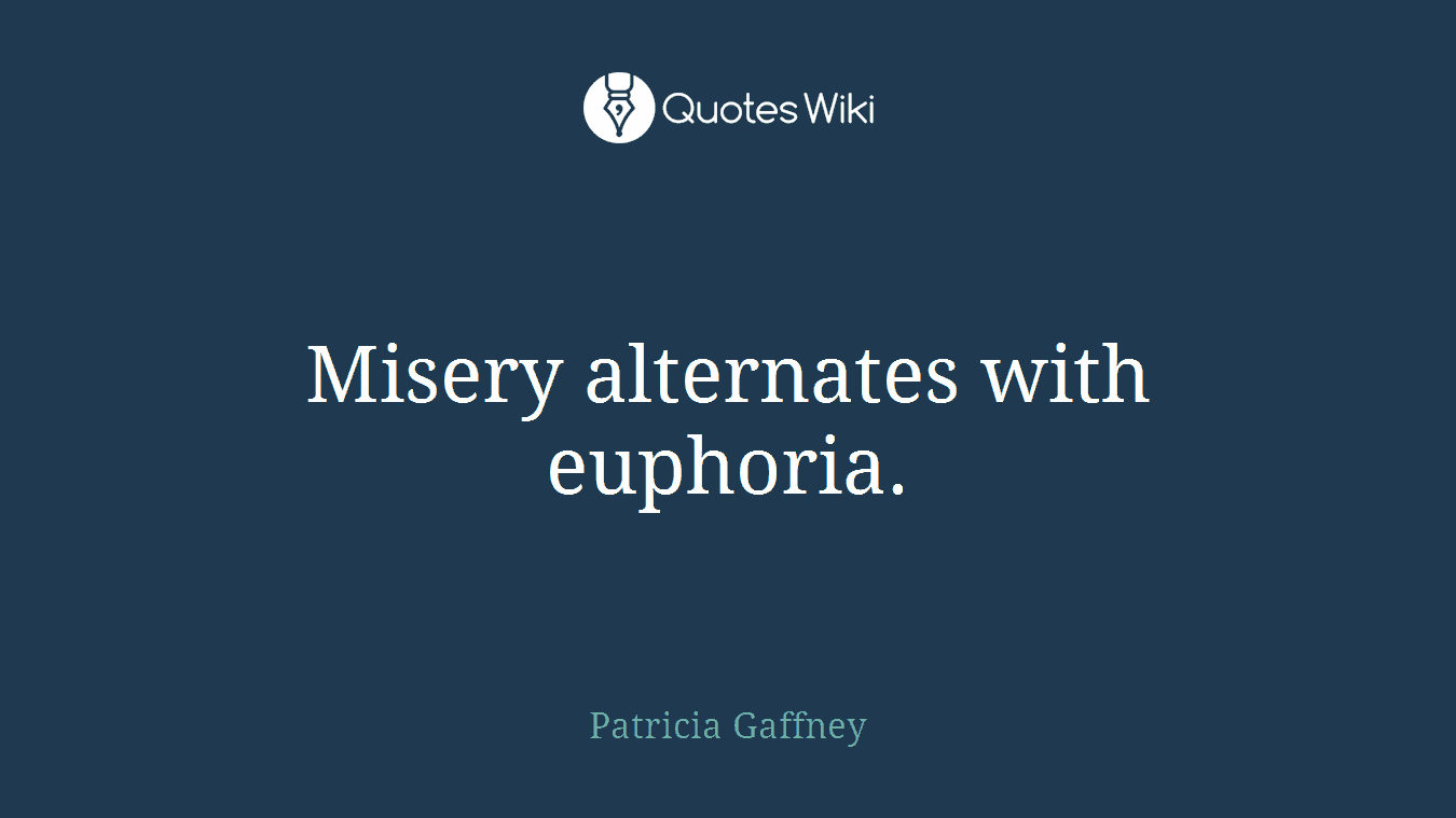 Misery alternates with euphoria.