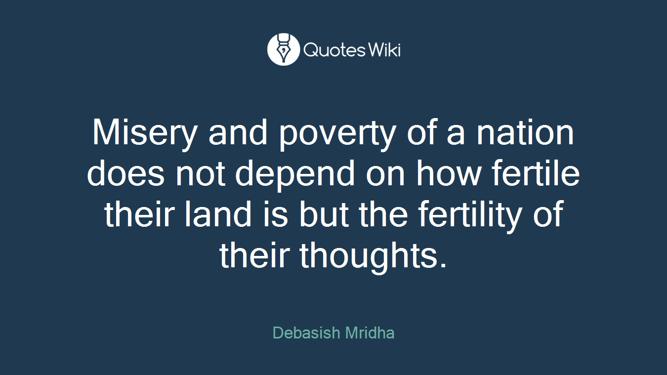 Misery and poverty of a nation does not depend on how fertile their land is but the fertility of their thoughts.