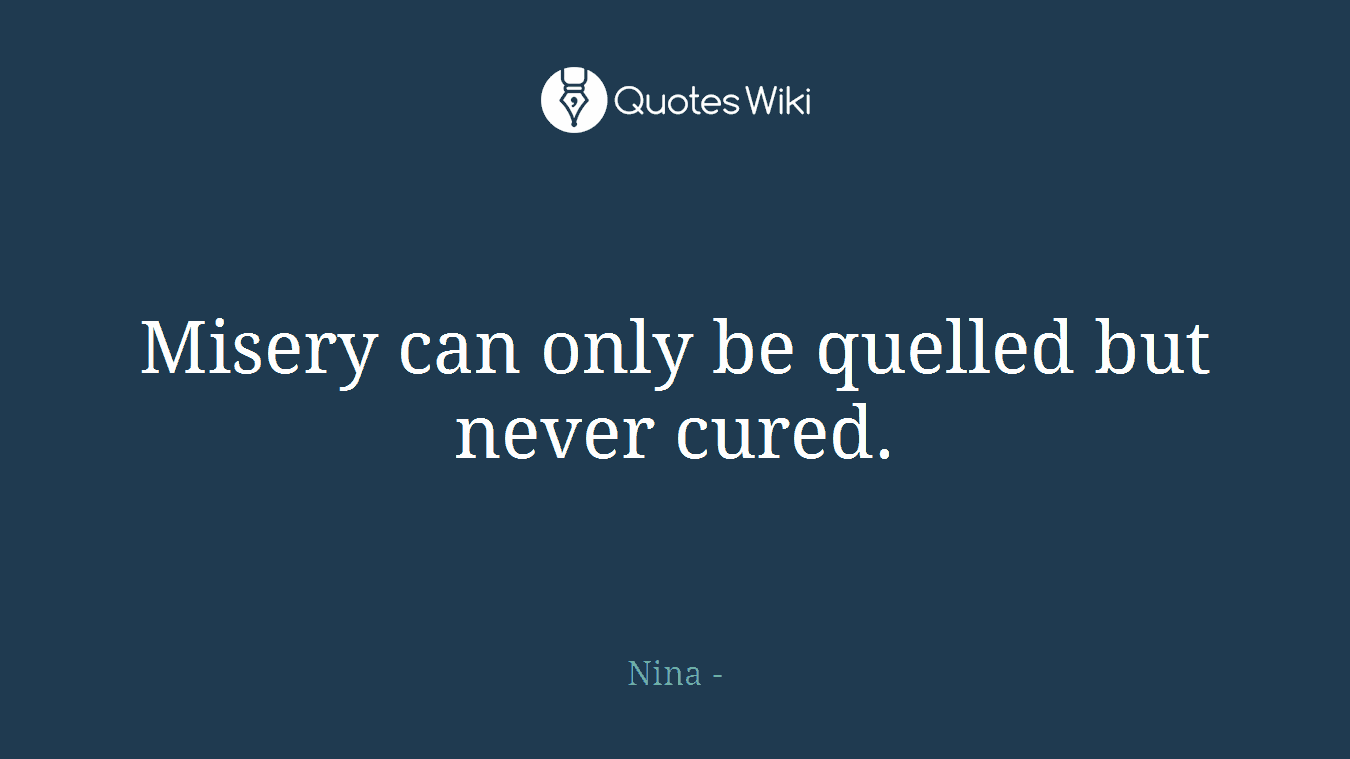 Misery can only be quelled but never cured.