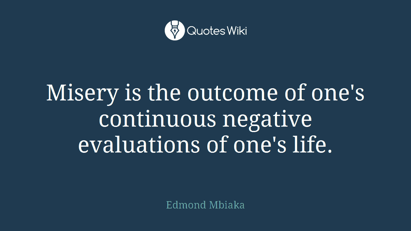Misery is the outcome of one's continuous negative evaluations of one's life.