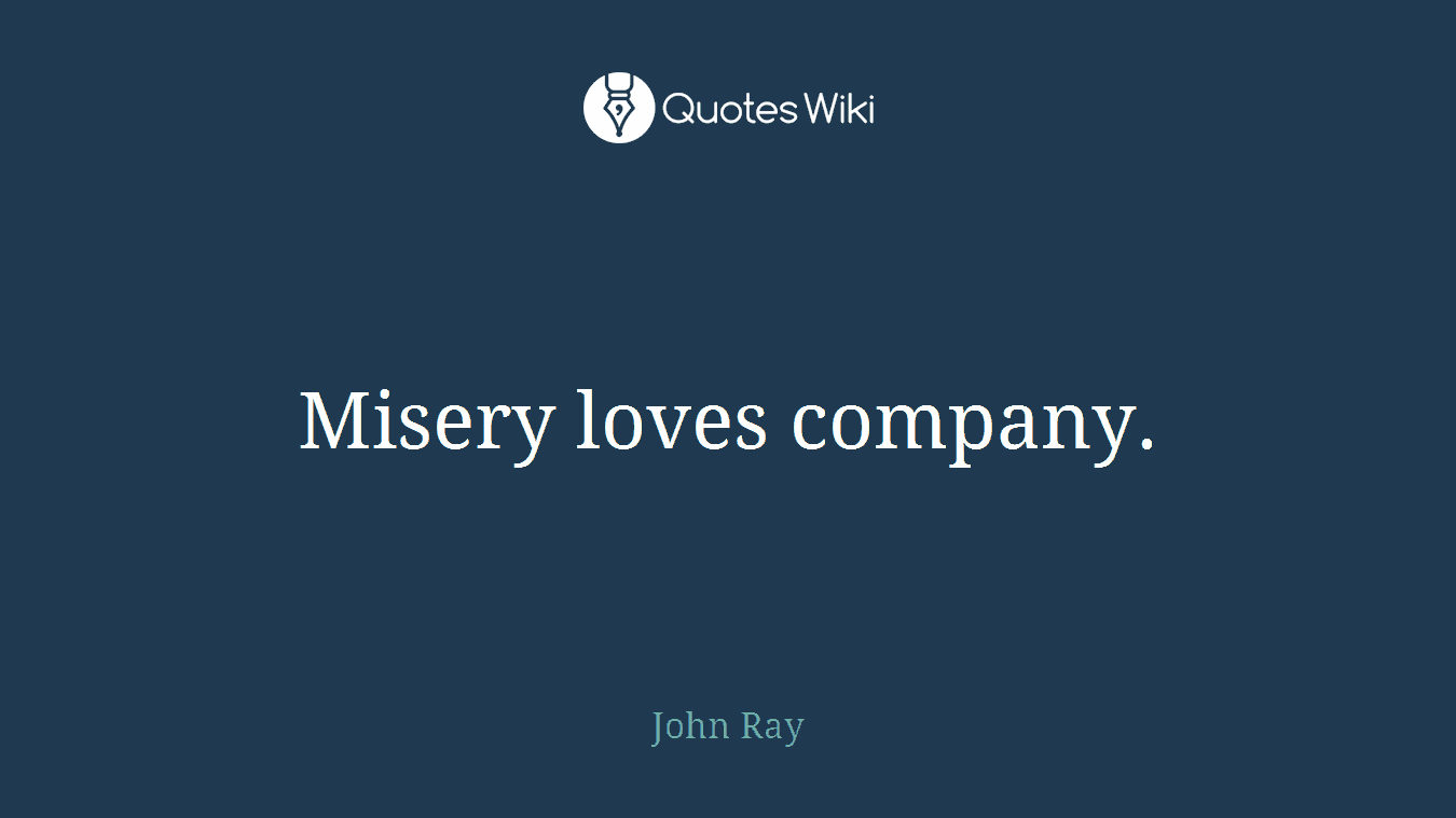 Misery loves company.