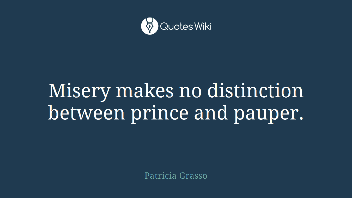 Misery makes no distinction between prince and pauper.