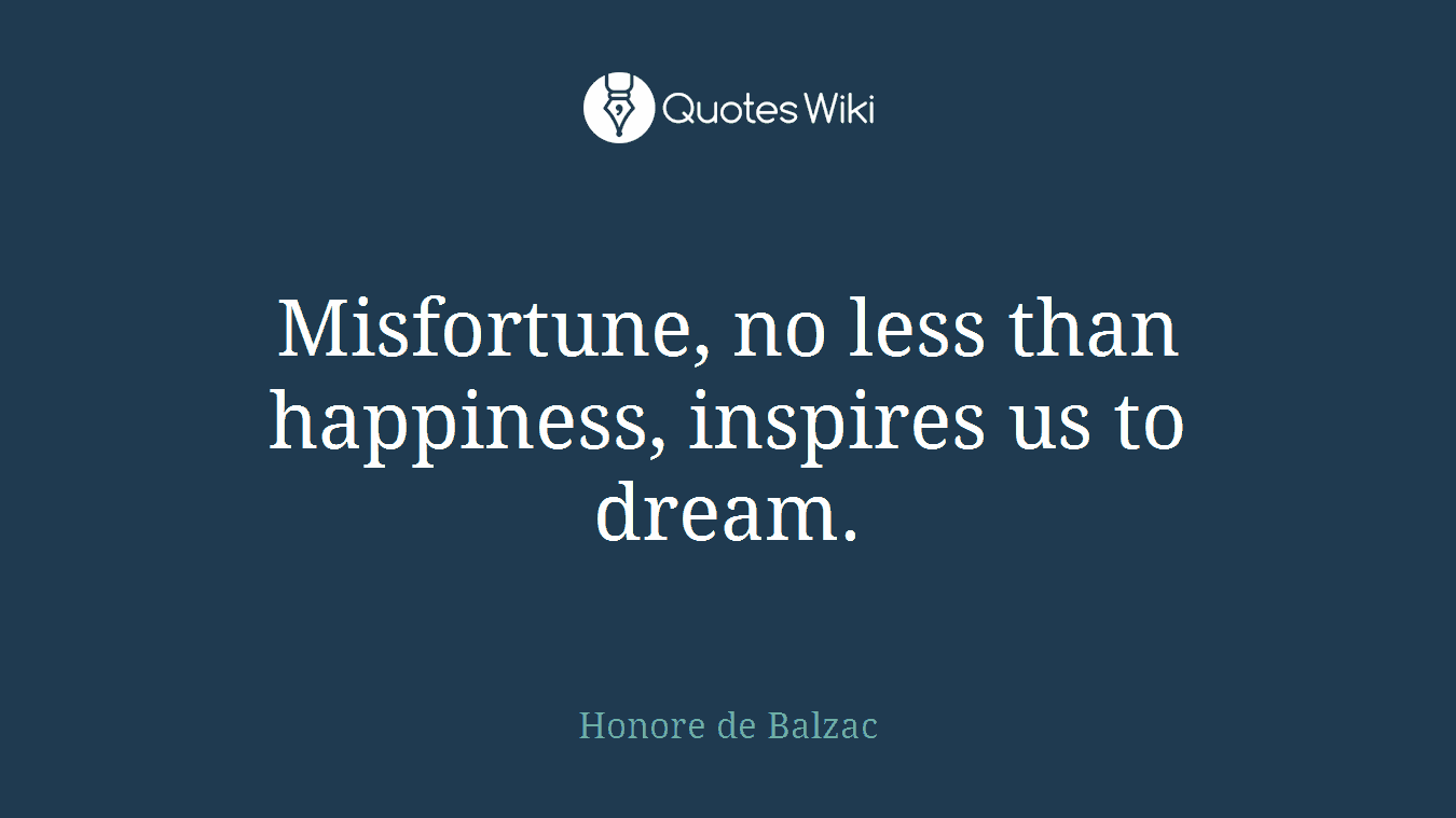 Misfortune, no less than happiness, inspires us to dream.