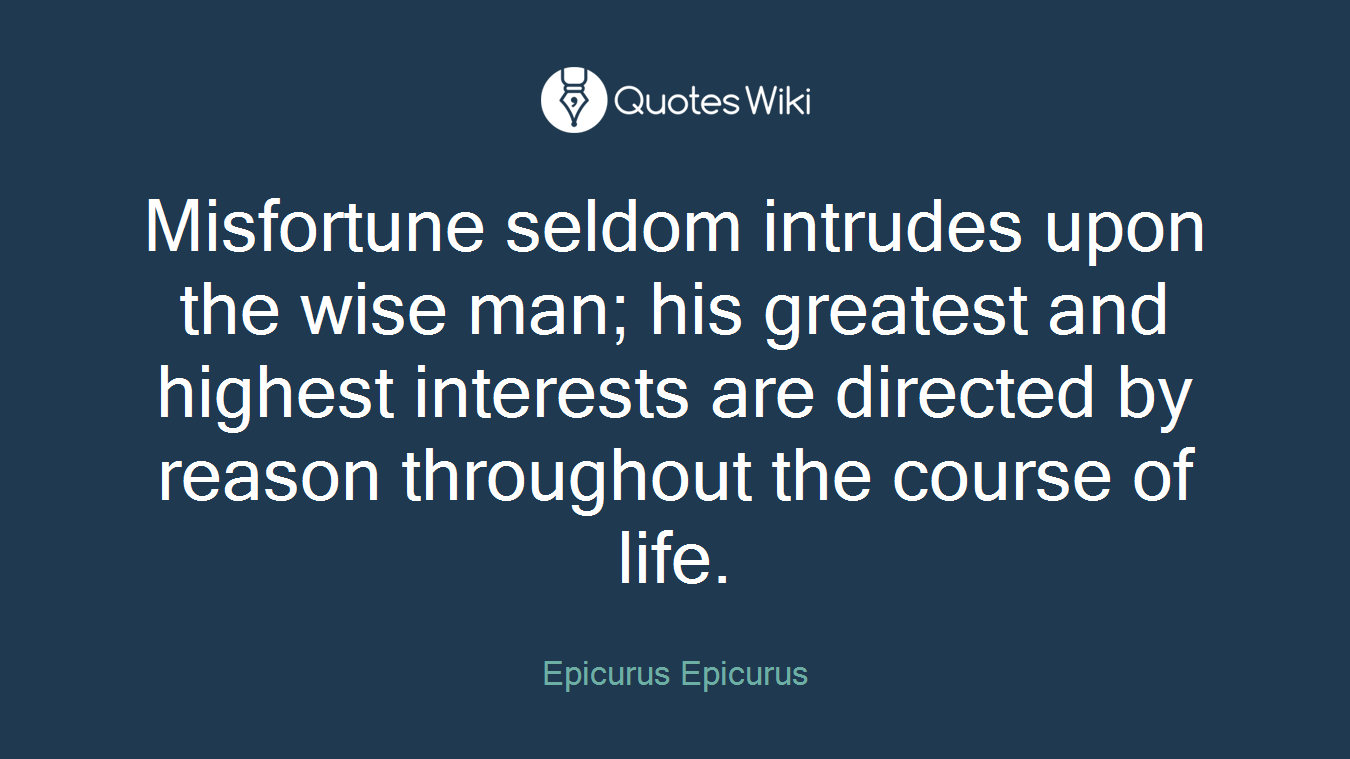 Misfortune seldom intrudes upon the wise man; his greatest and highest interests are directed by reason throughout the course of life.
