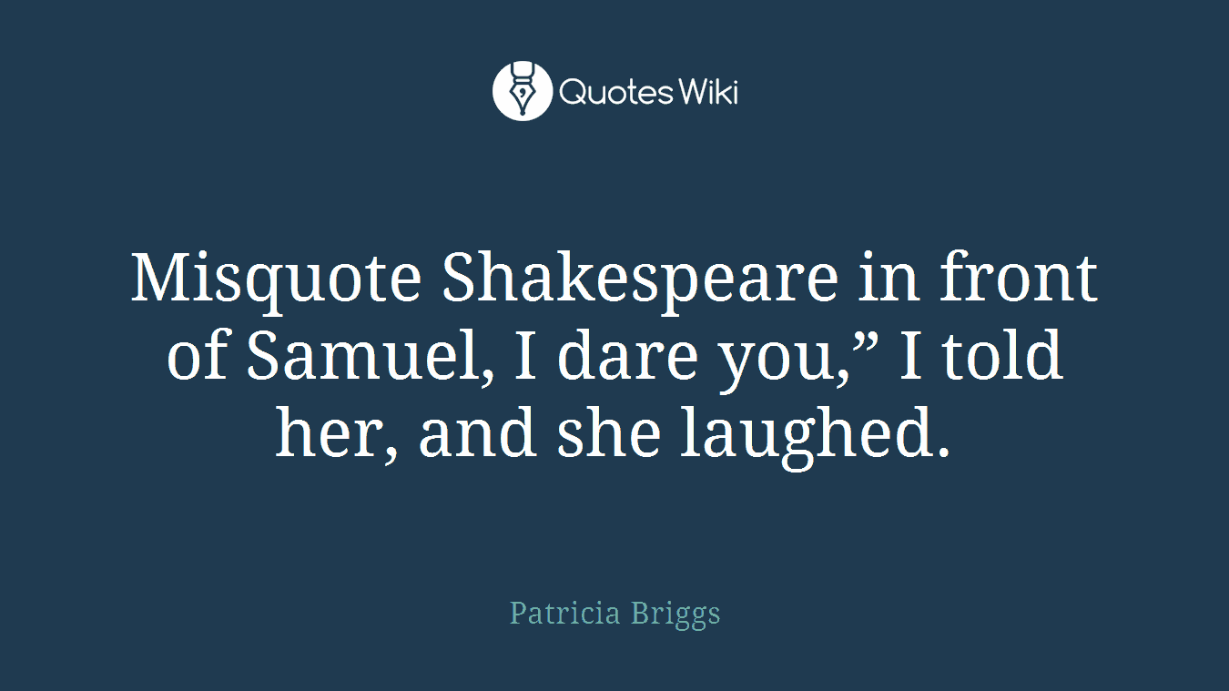 Misquote Shakespeare in front of Samuel, I dare you,” I told her, and she laughed.