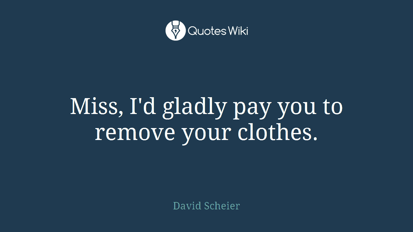 Miss, I'd gladly pay you to remove your clothes.
