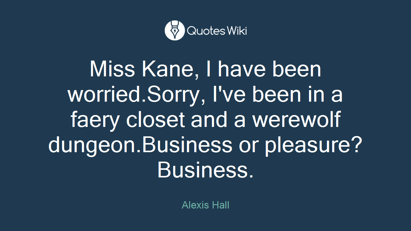 Miss Kane, I have been worried.Sorry, I've been in a faery closet and a werewolf dungeon.Business or pleasure?Business.