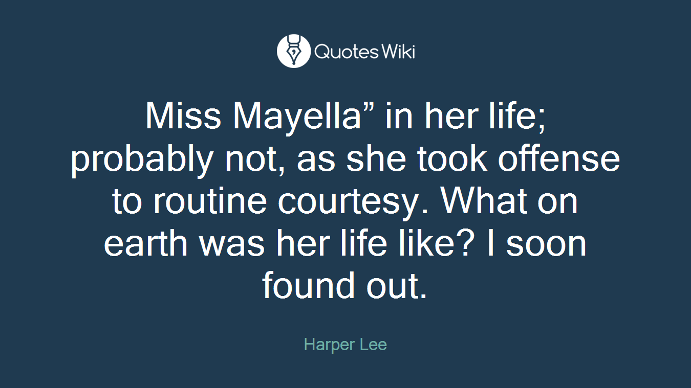 Miss Mayella” in her life; probably not, as she took offense to routine courtesy. What on earth was her life like? I soon found out.