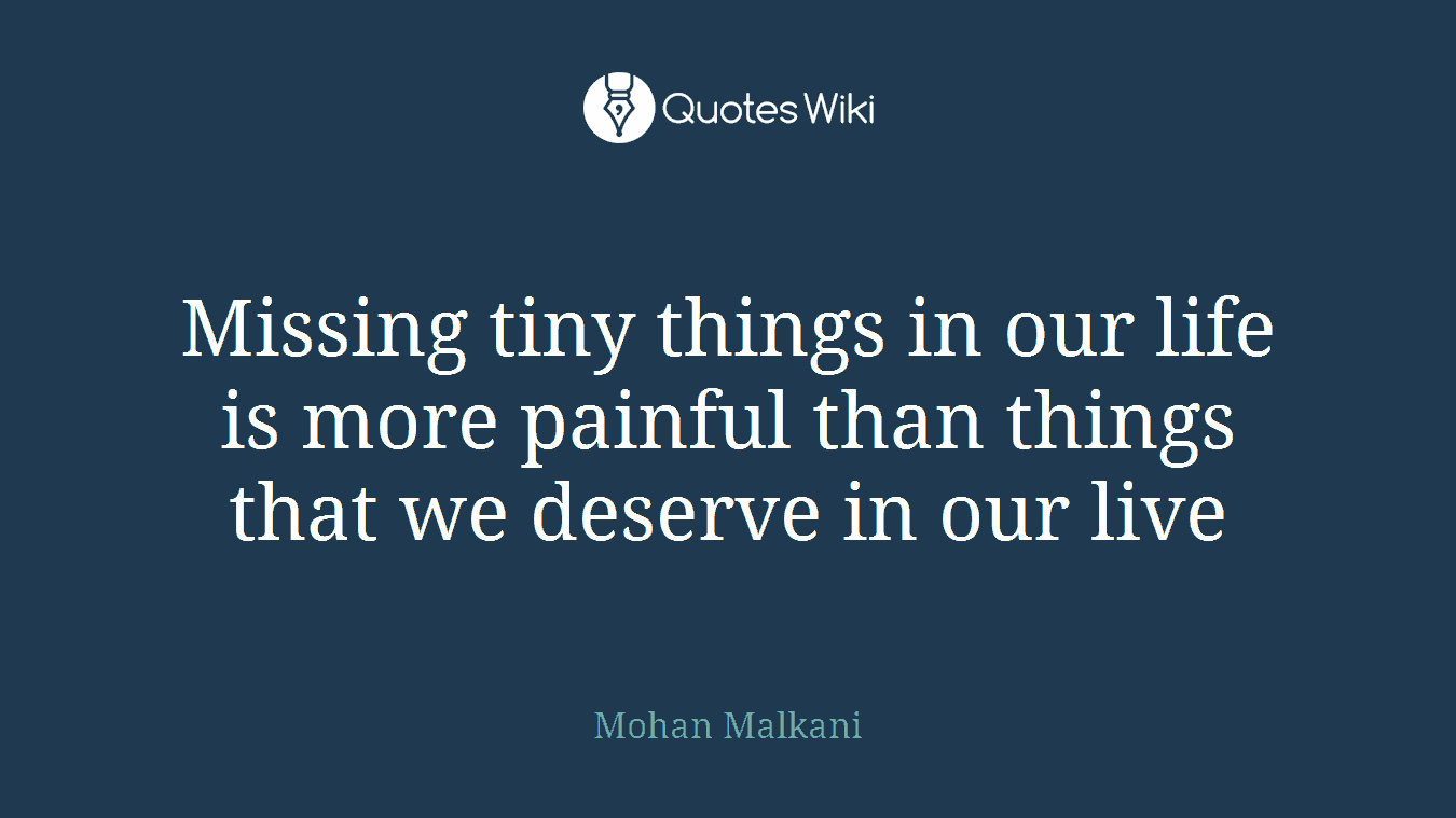 Missing tiny things in our life is more painful than things that we deserve in our live