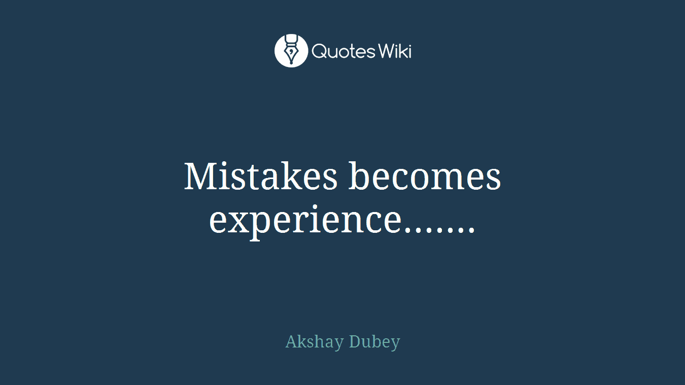Mistakes becomes experience.......