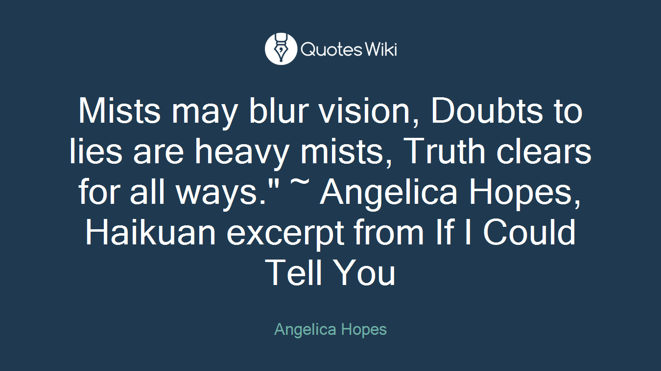 Mists may blur vision, Doubts to lies are heavy mists, Truth clears for all ways." ~ Angelica Hopes, Haikuan excerpt from If I Could Tell You