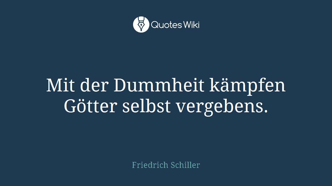 Mit der Dummheit kämpfen Götter selbst vergebens.