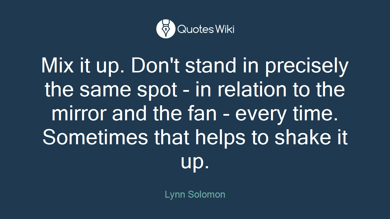 Mix it up. Don't stand in precisely the same spot - in relation to the mirror and the fan - every time. Sometimes that helps to shake it up.