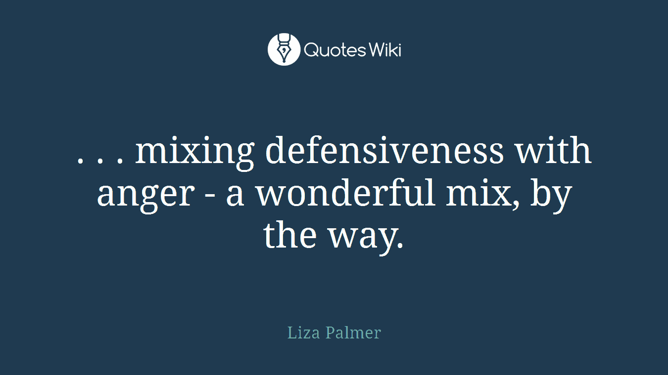 . . . mixing defensiveness with anger - a wonderful mix, by the way.