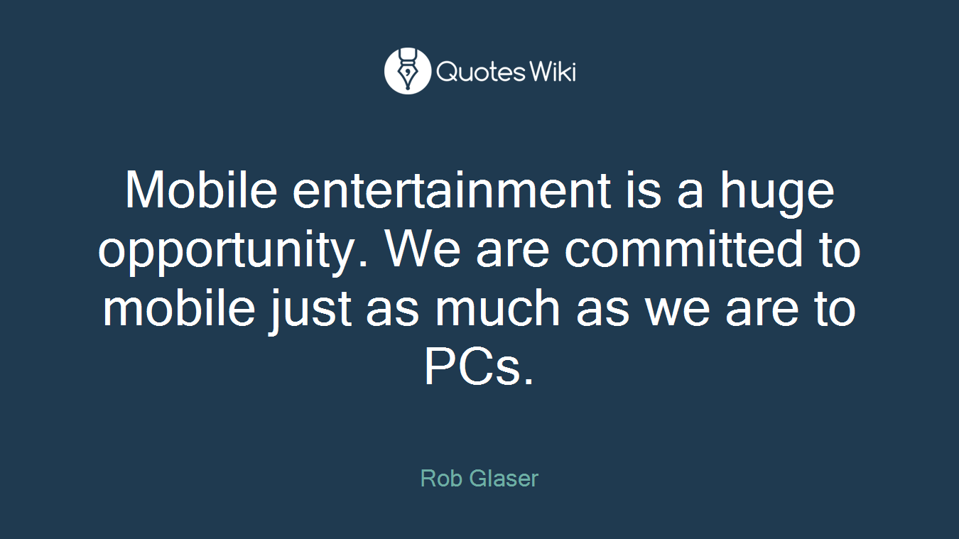 Mobile entertainment is a huge opportunity. We are committed to mobile just as much as we are to PCs.