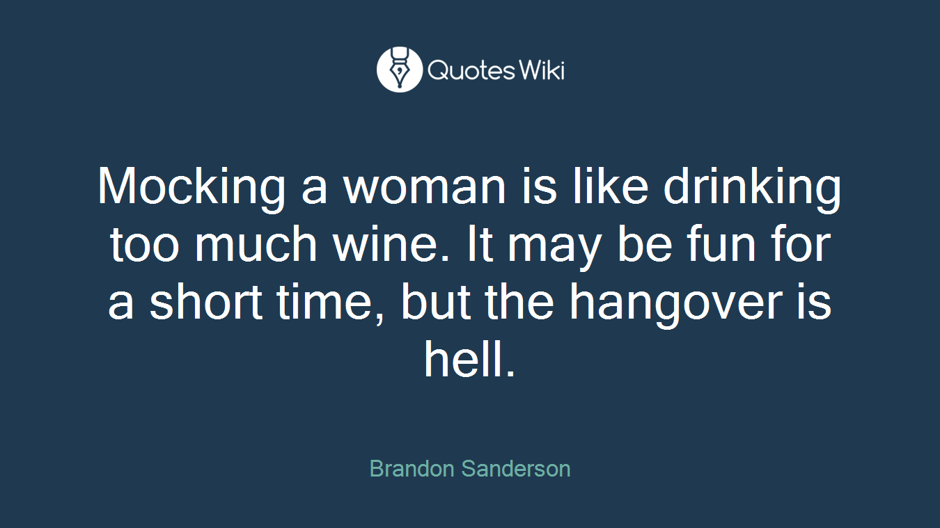 Mocking a woman is like drinking too much wine. It may be fun for a short time, but the hangover is hell.