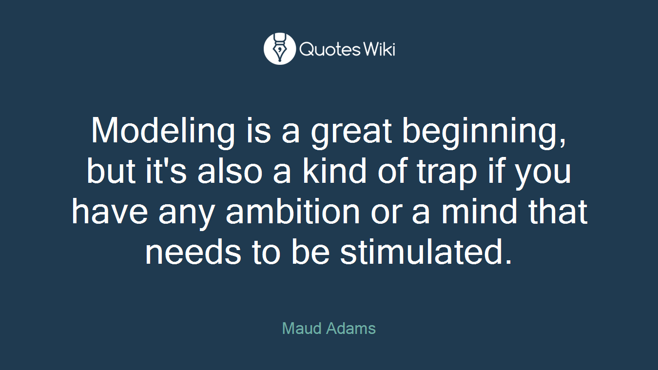 Modeling is a great beginning, but it's also a kind of trap if you have any ambition or a mind that needs to be stimulated.