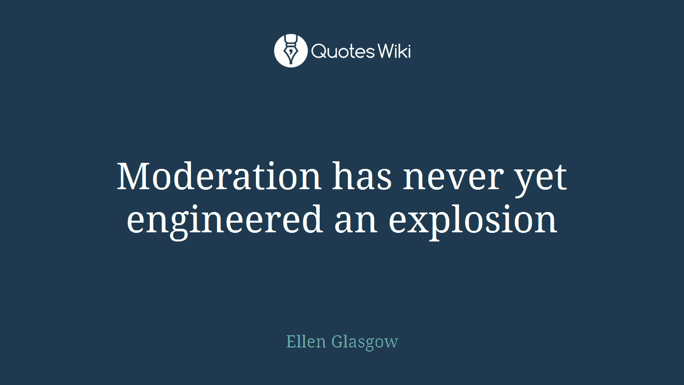 Moderation has never yet engineered an explosion