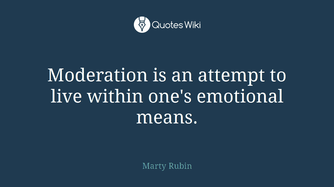 Moderation is an attempt to live within one's emotional means.