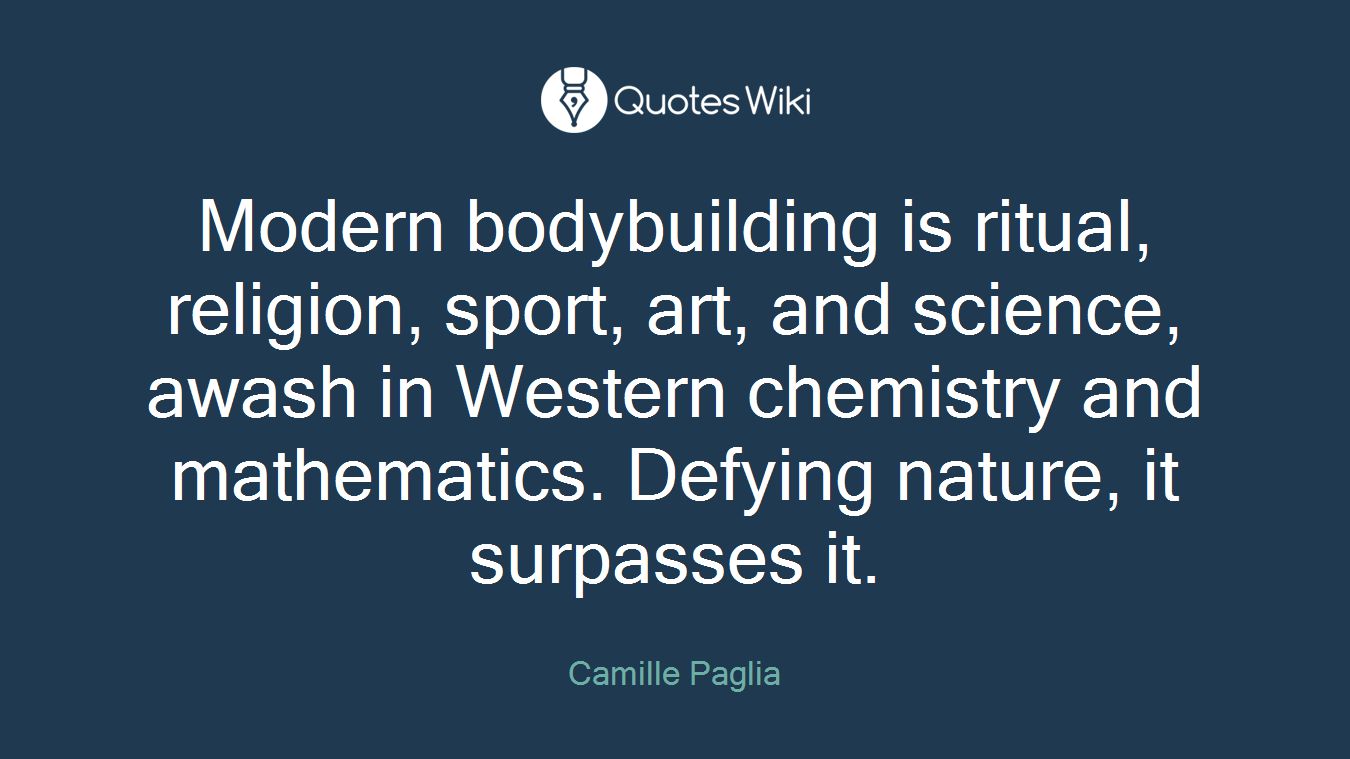Modern bodybuilding is ritual, religion, sport, art, and science, awash in Western chemistry and mathematics. Defying nature, it surpasses it.