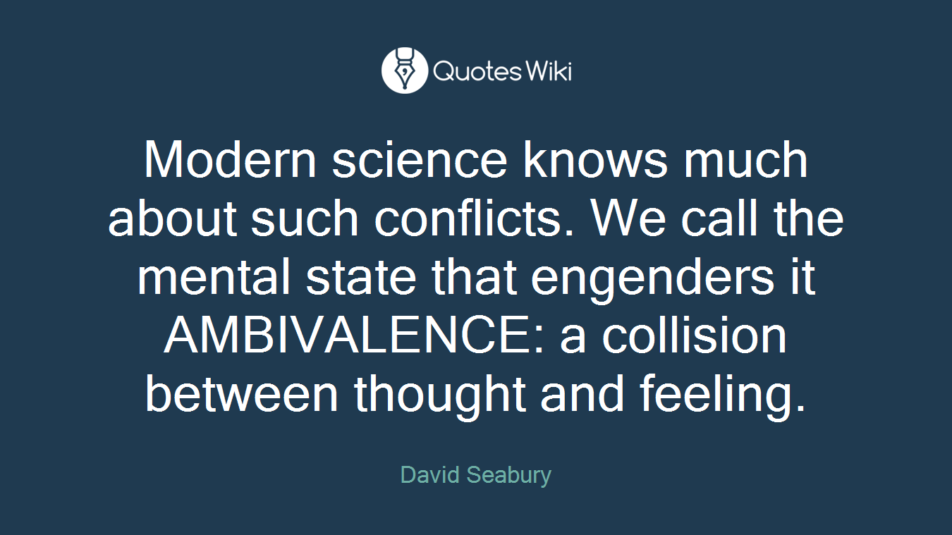 Modern science knows much about such conflicts. We call the mental state that engenders it AMBIVALENCE: a collision between thought and feeling.