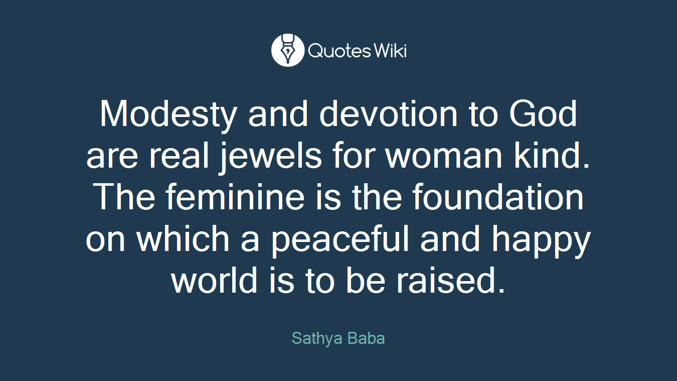 Modesty and devotion to God are real jewels for woman kind. The feminine is the foundation on which a peaceful and happy world is to be raised.