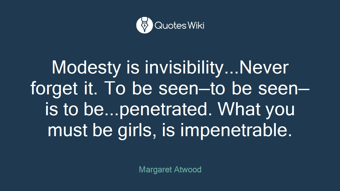 Modesty is invisibility...Never forget it. To be seen—to be seen—is to be...penetrated. What you must be girls, is impenetrable.