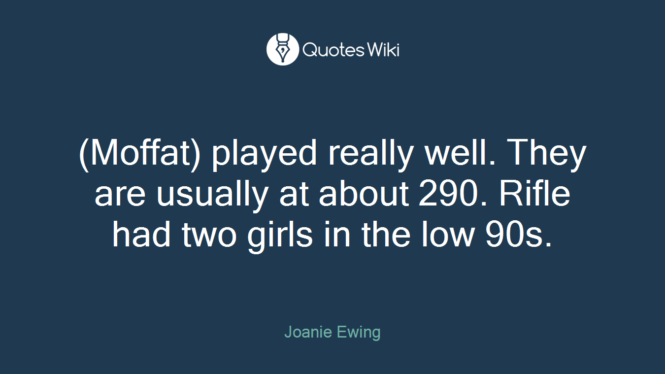 (Moffat) played really well. They are usually at about 290. Rifle had two girls in the low 90s.