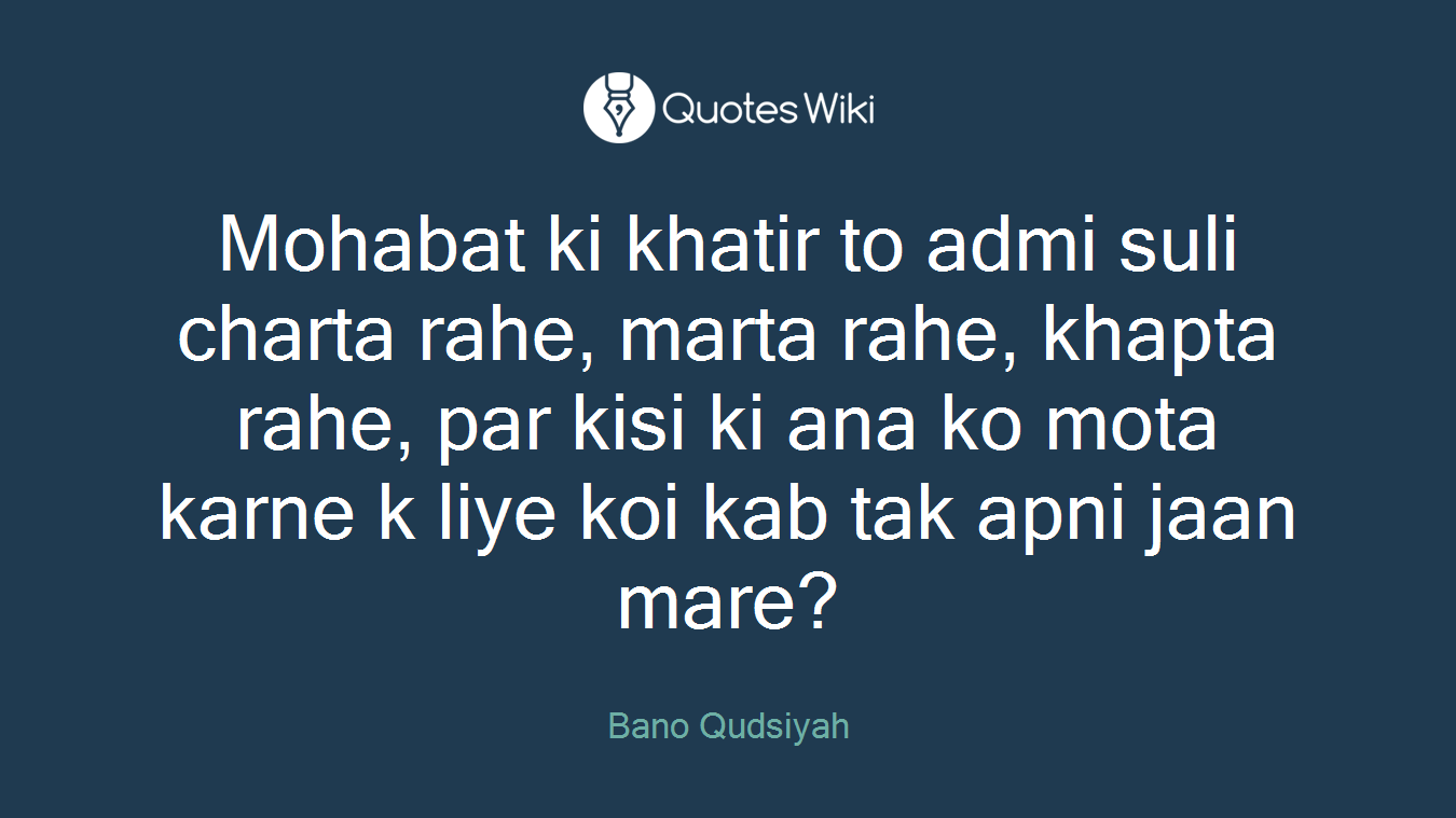 Mohabat ki khatir to admi suli charta rahe, marta rahe, khapta rahe, par kisi ki ana ko mota karne k liye koi kab tak apni jaan mare?