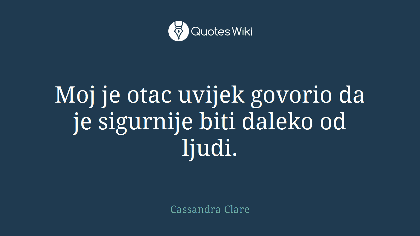 Moj je otac uvijek govorio da je sigurnije biti daleko od ljudi.