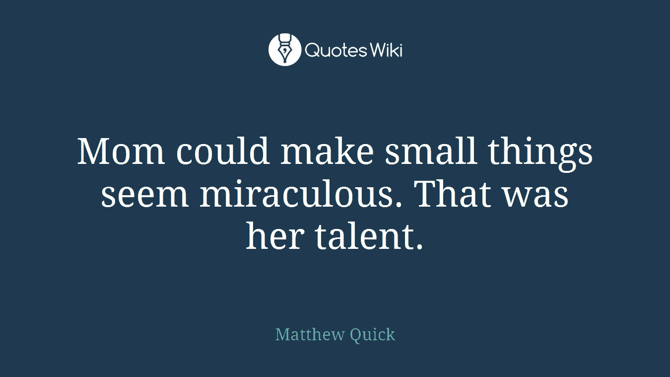 Mom could make small things seem miraculous. That was her talent.