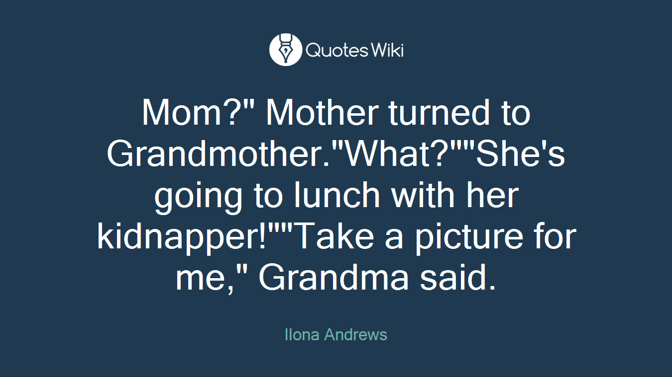 Mom?" Mother turned to Grandmother."What?""She's going to lunch with her kidnapper!""Take a picture for me," Grandma said.