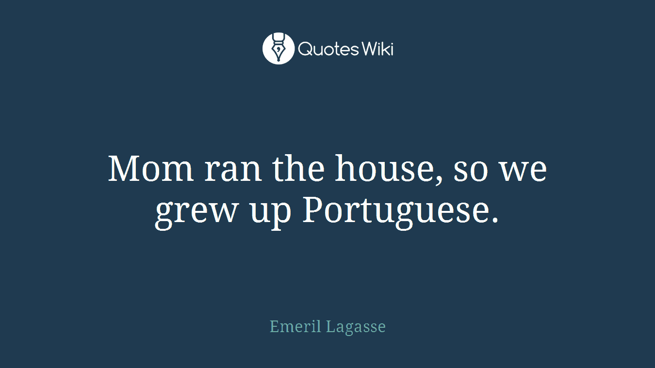 Mom ran the house, so we grew up Portuguese.